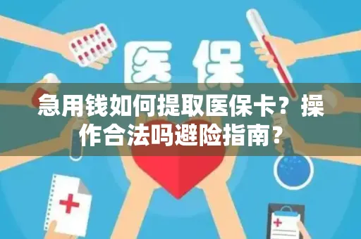 急用钱如何提取医保卡？操作合法吗避险指南？